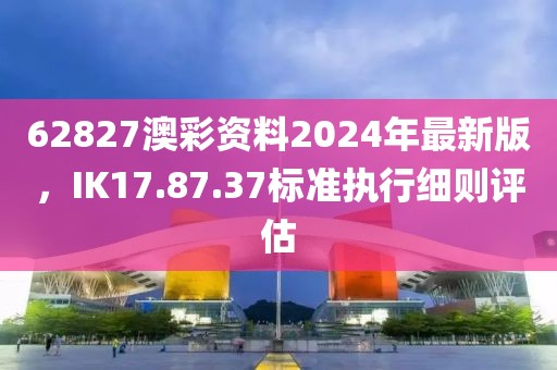 62827澳彩资料2024年最新版，IK17.87.37标准执行细则评估