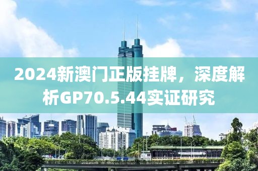 2024新澳门正版挂牌，深度解析GP70.5.44实证研究
