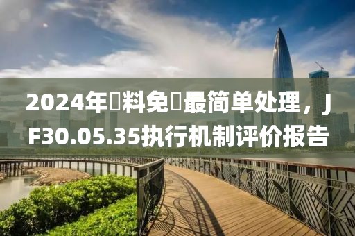 2024年資料免費最简单处理，JF30.05.35执行机制评价报告