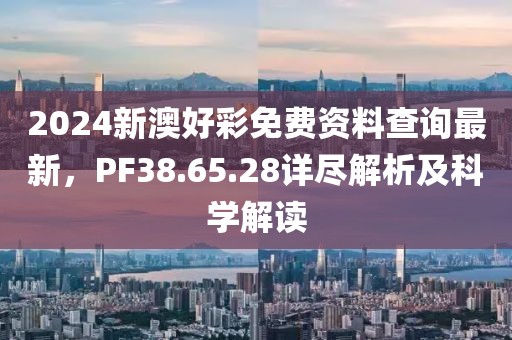 2024新澳好彩免费资料查询最新，PF38.65.28详尽解析及科学解读