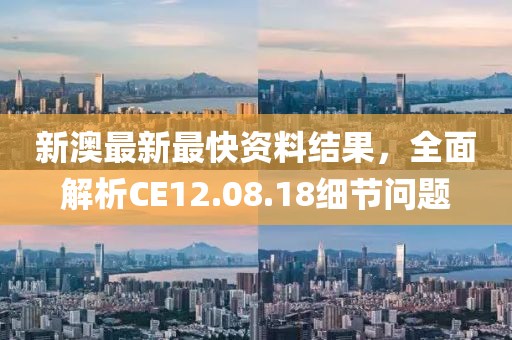 新澳最新最快资料结果，全面解析CE12.08.18细节问题