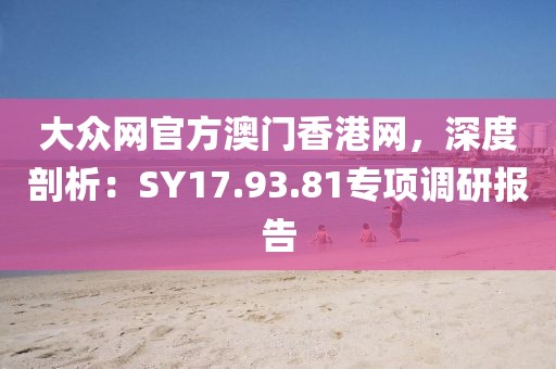 大众网官方澳门香港网，深度剖析：SY17.93.81专项调研报告
