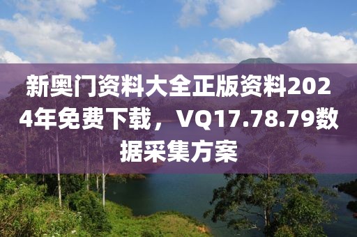 新奥门资料大全正版资料2024年免费下载，VQ17.78.79数据采集方案