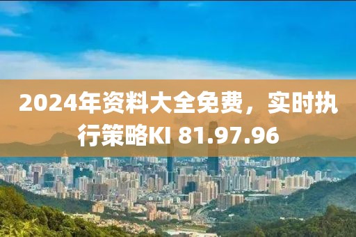 2024年资料大全免费，实时执行策略KI 81.97.96
