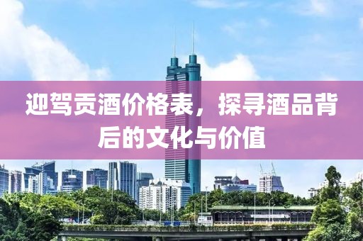 迎驾贡酒价格表，探寻酒品背后的文化与价值