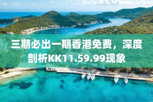 三期必出一期香港免费，深度剖析KK11.59.99现象