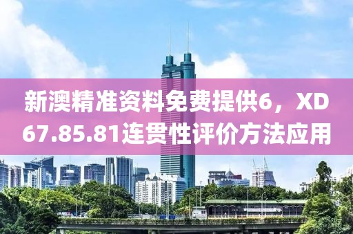 新澳精准资料免费提供6，XD67.85.81连贯性评价方法应用