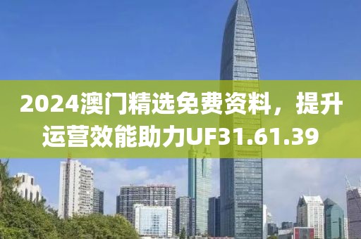 2024澳门精选免费资料，提升运营效能助力UF31.61.39