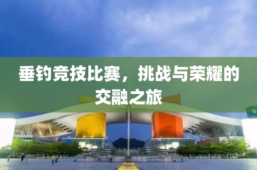 垂钓竞技比赛，挑战与荣耀的交融之旅