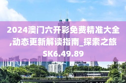 2024澳门六开彩免费精准大全,动态更新解读指南_探索之旅SK6.49.89