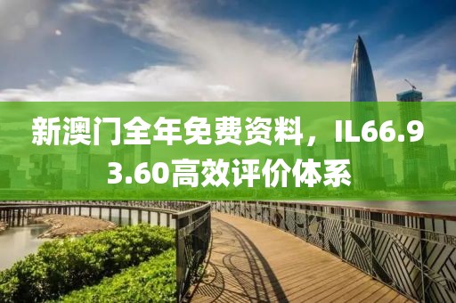新澳门全年免费资料，IL66.93.60高效评价体系