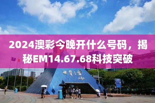 2024澳彩今晚开什么号码，揭秘EM14.67.68科技突破