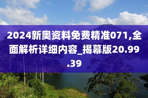 2024新奥资料免费精准071,全面解析详细内容_揭幕版20.99.39