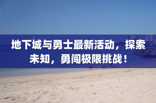 地下城与勇士最新活动，探索未知，勇闯极限挑战！