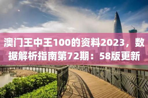 澳门王中王100的资料2023，数据解析指南第72期：58版更新