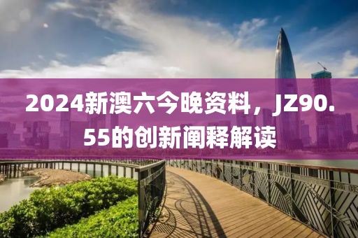 2024新澳六今晚资料，JZ90.55的创新阐释解读