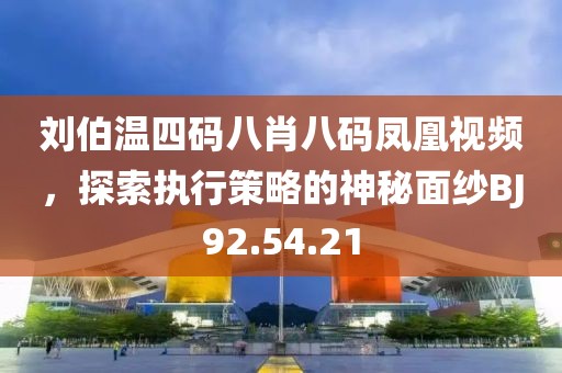 刘伯温四码八肖八码凤凰视频，探索执行策略的神秘面纱BJ92.54.21
