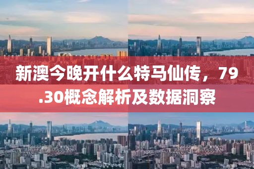 新澳今晚开什么特马仙传，79.30概念解析及数据洞察
