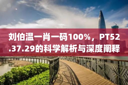 刘伯温一肖一码100%，PT52.37.29的科学解析与深度阐释