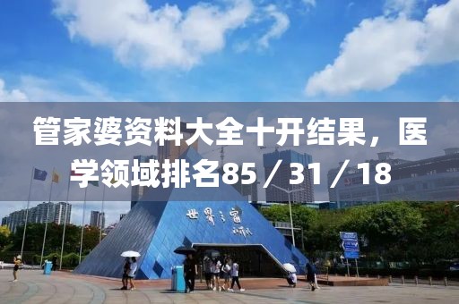 管家婆资料大全十开结果，医学领域排名85／31／18