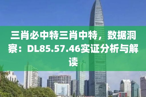 三肖必中特三肖中特，数据洞察：DL85.57.46实证分析与解读
