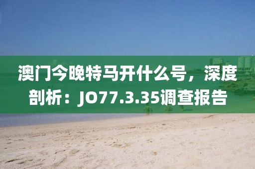 澳门今晚特马开什么号，深度剖析：JO77.3.35调查报告