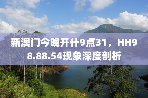 新澳门今晚开什9点31，HH98.88.54现象深度剖析