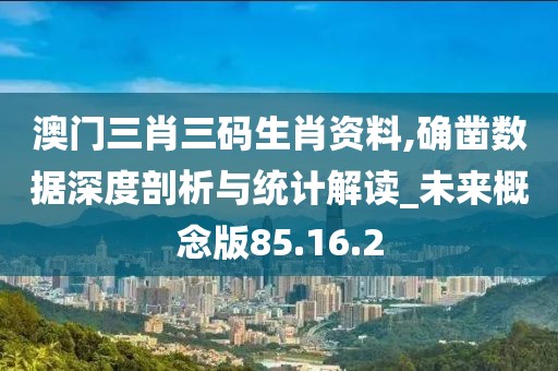 澳门三肖三码生肖资料,确凿数据深度剖析与统计解读_未来概念版85.16.2