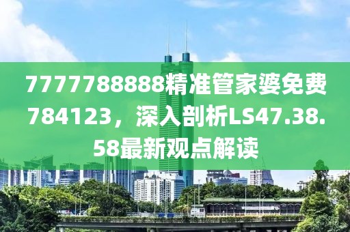 7777788888精准管家婆免费784123，深入剖析LS47.38.58最新观点解读