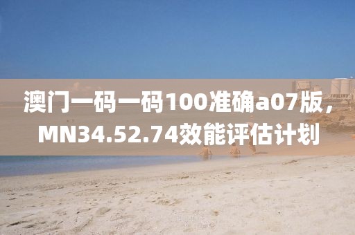 澳门一码一码100准确a07版，MN34.52.74效能评估计划