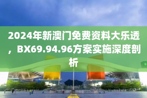 2024年新澳门免费资料大乐透，BX69.94.96方案实施深度剖析