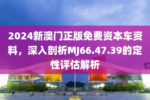 2024新澳门正版免费资本车资料，深入剖析MJ66.47.39的定性评估解析