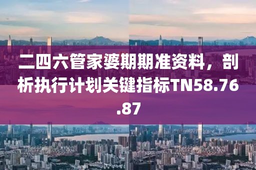 二四六管家婆期期准资料，剖析执行计划关键指标TN58.76.87