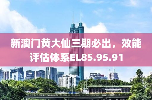 新澳门黄大仙三期必出，效能评估体系EL85.95.91