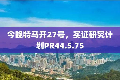 今晚特马开27号，实证研究计划PR44.5.75