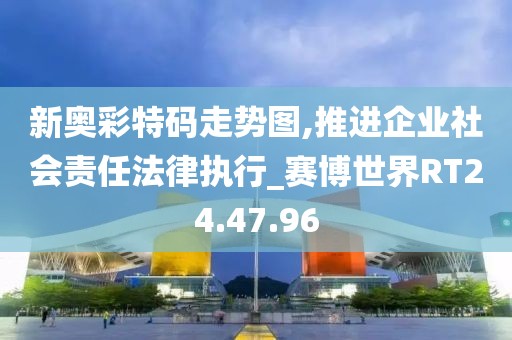 新奥彩特码走势图,推进企业社会责任法律执行_赛博世界RT24.47.96