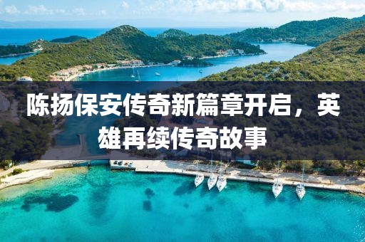 陈扬保安传奇新篇章开启，英雄再续传奇故事