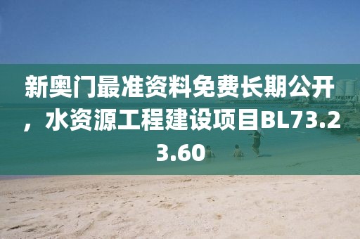 新奥门最准资料免费长期公开，水资源工程建设项目BL73.23.60