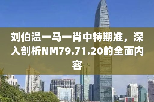 刘伯温一马一肖中特期准，深入剖析NM79.71.20的全面内容