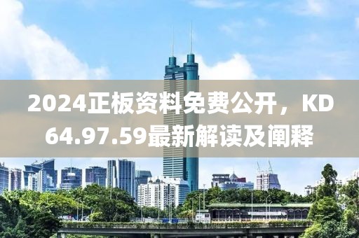 2024正板资料免费公开，KD64.97.59最新解读及阐释