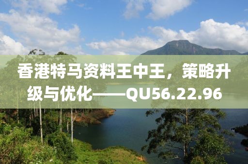 香港特马资料王中王，策略升级与优化——QU56.22.96