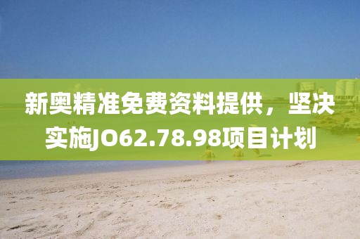 新奥精准免费资料提供，坚决实施JO62.78.98项目计划