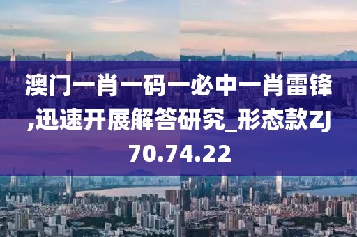 澳门一肖一码一必中一肖雷锋,迅速开展解答研究_形态款ZJ70.74.22