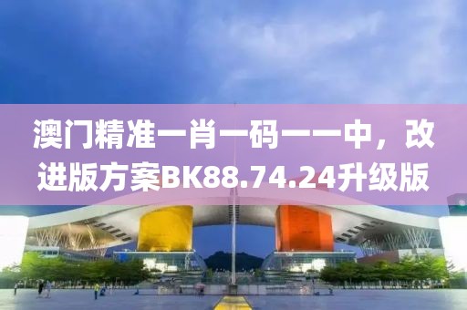 澳门精准一肖一码一一中，改进版方案BK88.74.24升级版