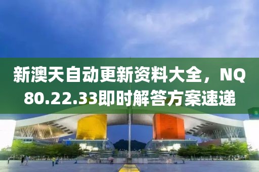 新澳天自动更新资料大全，NQ80.22.33即时解答方案速递