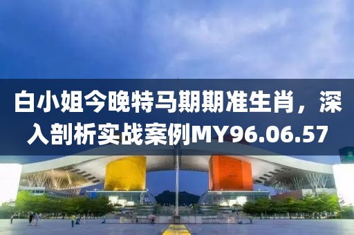 白小姐今晚特马期期准生肖，深入剖析实战案例MY96.06.57