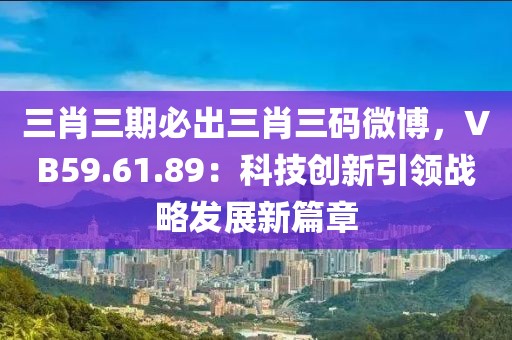 三肖三期必出三肖三码微博，VB59.61.89：科技创新引领战略发展新篇章