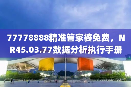 77778888精准管家婆免费，NR45.03.77数据分析执行手册