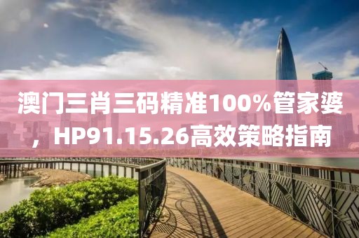 澳门三肖三码精准100%管家婆，HP91.15.26高效策略指南
