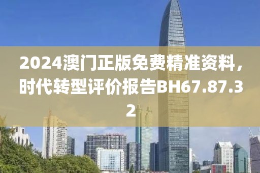2024澳门正版免费精准资料，时代转型评价报告BH67.87.32